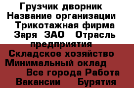 Грузчик-дворник › Название организации ­ Трикотажная фирма Заря, ЗАО › Отрасль предприятия ­ Складское хозяйство › Минимальный оклад ­ 15 000 - Все города Работа » Вакансии   . Бурятия респ.